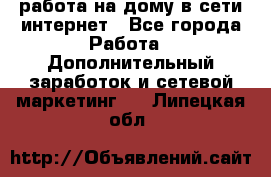 работа на дому в сети интернет - Все города Работа » Дополнительный заработок и сетевой маркетинг   . Липецкая обл.